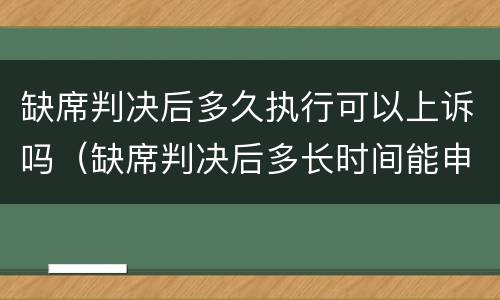 缺席判决后多久执行可以上诉吗（缺席判决后多长时间能申请执行）