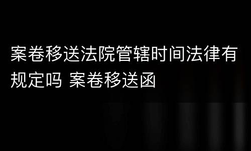 案卷移送法院管辖时间法律有规定吗 案卷移送函
