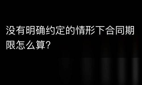 没有明确约定的情形下合同期限怎么算?
