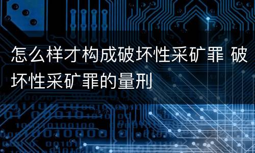 怎么样才构成破坏性采矿罪 破坏性采矿罪的量刑