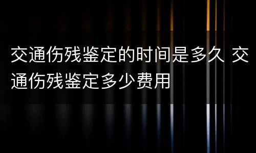 交通伤残鉴定的时间是多久 交通伤残鉴定多少费用