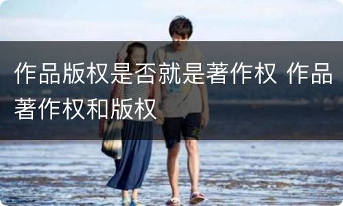 作品版权是否就是著作权 作品著作权和版权