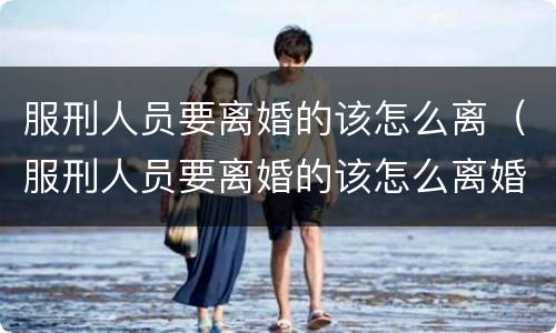 服刑人员要离婚的该怎么离（服刑人员要离婚的该怎么离婚）