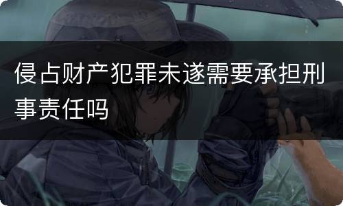 侵占财产犯罪未遂需要承担刑事责任吗