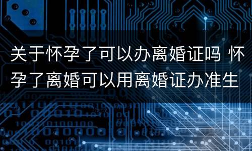 关于怀孕了可以办离婚证吗 怀孕了离婚可以用离婚证办准生证吗?