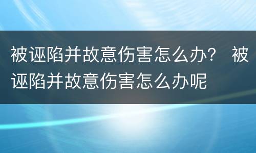 被诬陷并故意伤害怎么办？ 被诬陷并故意伤害怎么办呢