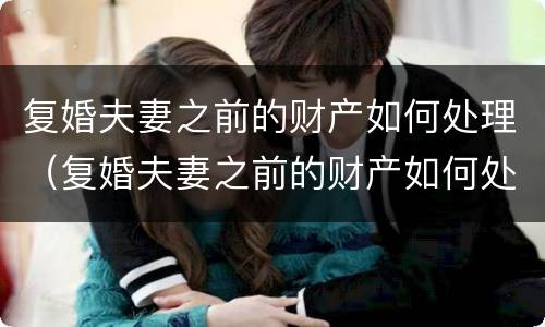 复婚夫妻之前的财产如何处理（复婚夫妻之前的财产如何处理好）