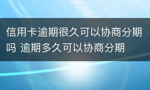 信用卡逾期很久可以协商分期吗 逾期多久可以协商分期