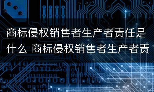 商标侵权销售者生产者责任是什么 商标侵权销售者生产者责任是什么意思