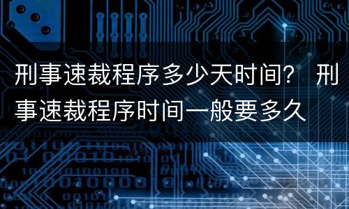 刑事速裁程序多少天时间？ 刑事速裁程序时间一般要多久