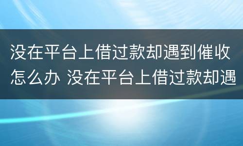 没在平台上借过款却遇到催收怎么办 没在平台上借过款却遇到催收怎么办呢