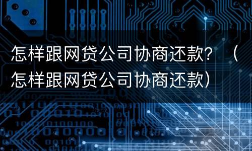 怎样跟网贷公司协商还款？（怎样跟网贷公司协商还款）