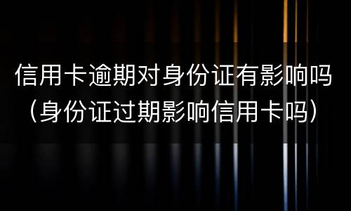 信用卡逾期对身份证有影响吗（身份证过期影响信用卡吗）