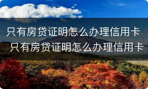 只有房贷证明怎么办理信用卡 只有房贷证明怎么办理信用卡呢