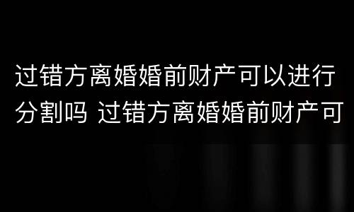 过错方离婚婚前财产可以进行分割吗 过错方离婚婚前财产可以进行分割吗