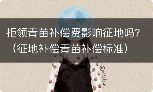 拒领青苗补偿费影响征地吗？（征地补偿青苗补偿标准）