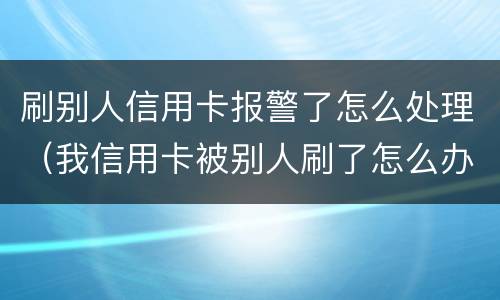 刷别人信用卡报警了怎么处理（我信用卡被别人刷了怎么办）