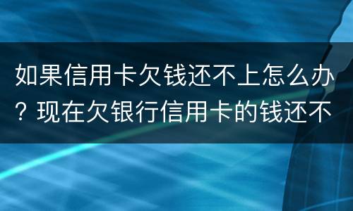 如果信用卡欠钱还不上怎么办? 现在欠银行信用卡的钱还不上怎么办呀