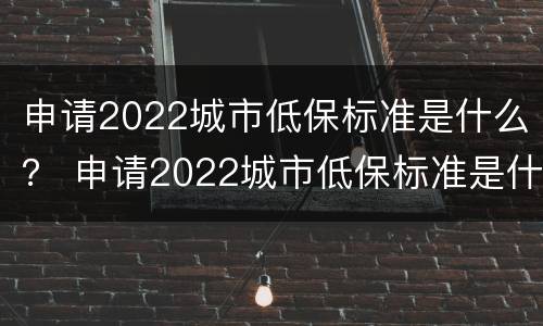 申请2022城市低保标准是什么？ 申请2022城市低保标准是什么意思