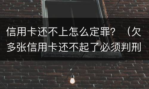 信用卡还不上怎么定罪？（欠多张信用卡还不起了必须判刑么）
