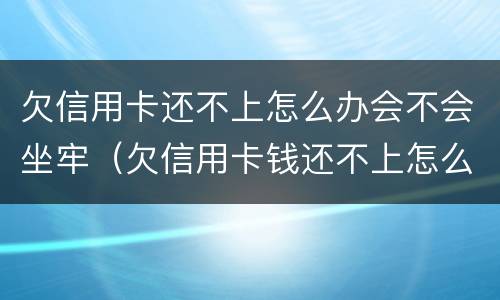 欠信用卡还不上怎么办会不会坐牢（欠信用卡钱还不上怎么办会坐牢吗）