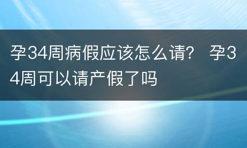 孕34周病假应该怎么请？ 孕34周可以请产假了吗