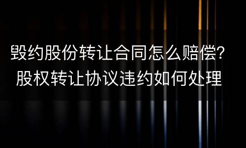 毁约股份转让合同怎么赔偿？ 股权转让协议违约如何处理