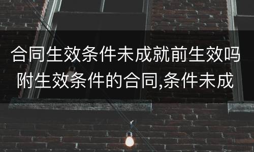 合同生效条件未成就前生效吗 附生效条件的合同,条件未成就,能否