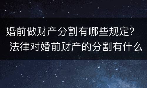 婚前做财产分割有哪些规定？ 法律对婚前财产的分割有什么规定?