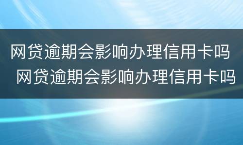 网贷逾期会影响办理信用卡吗 网贷逾期会影响办理信用卡吗知乎