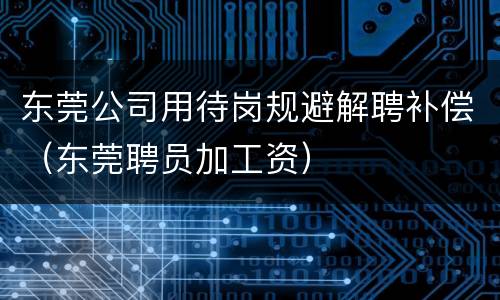 东莞公司用待岗规避解聘补偿（东莞聘员加工资）