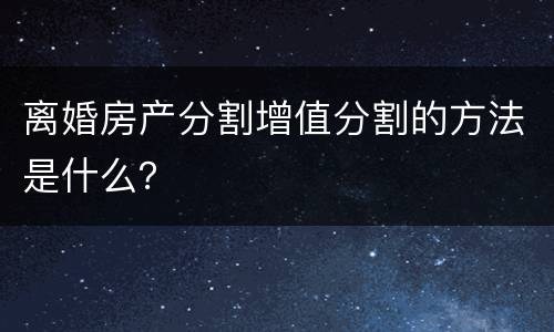 离婚房产分割增值分割的方法是什么？