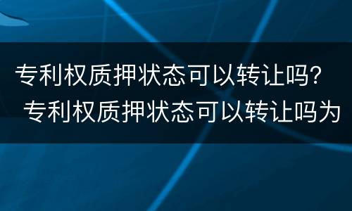 专利权质押状态可以转让吗？ 专利权质押状态可以转让吗为什么