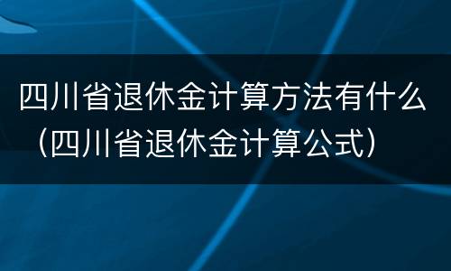 四川省退休金计算方法有什么（四川省退休金计算公式）