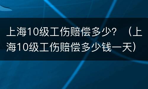 上海10级工伤赔偿多少？（上海10级工伤赔偿多少钱一天）