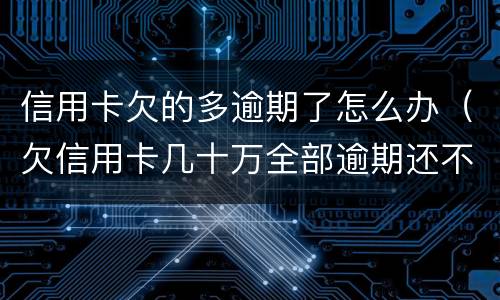信用卡欠的多逾期了怎么办（欠信用卡几十万全部逾期还不了怎么办）