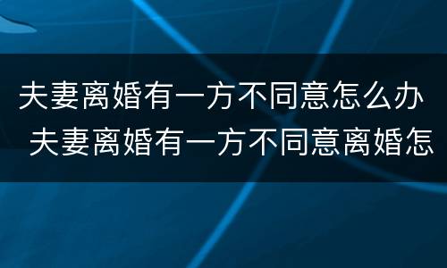 夫妻离婚有一方不同意怎么办 夫妻离婚有一方不同意离婚怎么办