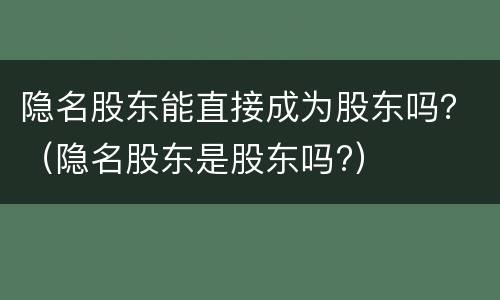 隐名股东能直接成为股东吗？（隐名股东是股东吗?）