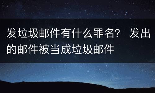 发垃圾邮件有什么罪名？ 发出的邮件被当成垃圾邮件