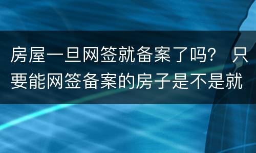房屋一旦网签就备案了吗？ 只要能网签备案的房子是不是就没问题