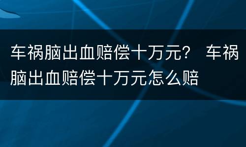 车祸脑出血赔偿十万元? 车祸脑出血赔偿十万元怎么赔