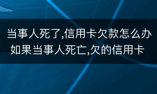 当事人死了,信用卡欠款怎么办 如果当事人死亡,欠的信用卡