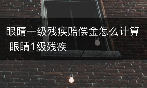 眼睛一级残疾赔偿金怎么计算 眼睛1级残疾 眼睛一级残疾赔偿金怎么计算 眼睛1级残疾
