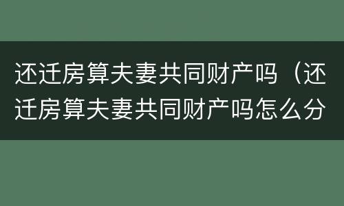 还迁房算夫妻共同财产吗（还迁房算夫妻共同财产吗怎么分）