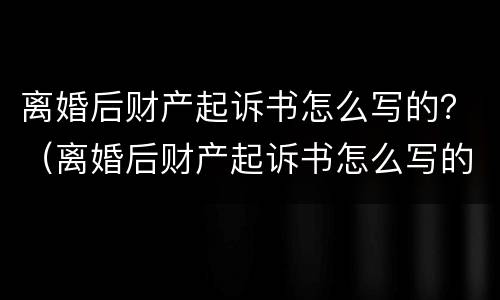 离婚后财产起诉书怎么写的？（离婚后财产起诉书怎么写的啊）