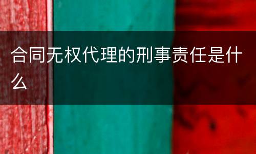 合同无权代理的刑事责任是什么