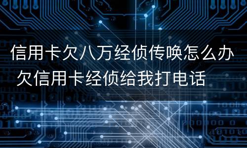 信用卡欠八万经侦传唤怎么办 欠信用卡经侦给我打电话