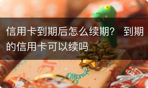 信用卡到期后怎么续期？ 到期的信用卡可以续吗