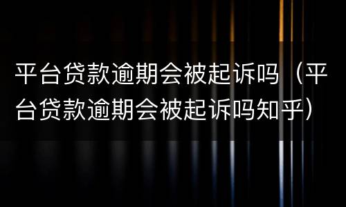 平台贷款逾期会被起诉吗（平台贷款逾期会被起诉吗知乎）