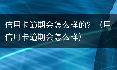 信用卡逾期会怎么样的？（用信用卡逾期会怎么样）